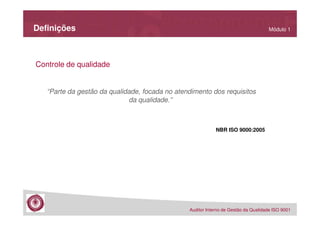Definições

Módulo 1

Controle de qualidade

“Parte da gestão da qualidade, focada no atendimento dos requisitos
da qualidade.”

NBR ISO 9000:2005

Auditor Interno de Gestão da Qualidade ISO 9001

 