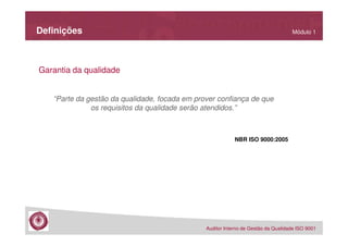 Definições

Módulo 1

Garantia da qualidade

“Parte da gestão da qualidade, focada em prover confiança de que
os requisitos da qualidade serão atendidos.”

NBR ISO 9000:2005

Auditor Interno de Gestão da Qualidade ISO 9001

 