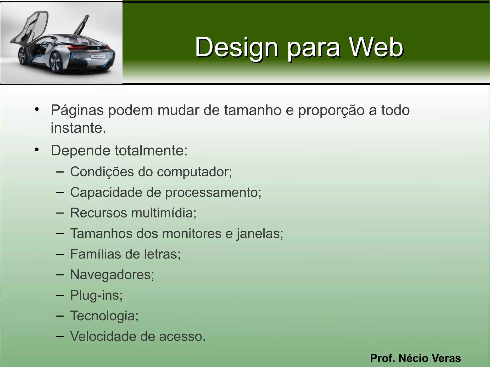 Design para Web

• Páginas podem mudar de tamanho e proporção a todo
  instante.
• Depende totalmente:
   – Condições do computador;
   – Capacidade de processamento;
   – Recursos multimídia;
   – Tamanhos dos monitores e janelas;
   – Famílias de letras;
   – Navegadores;
   – Plug-ins;
   – Tecnologia;
   – Velocidade de acesso.
                                             Prof. Nécio Veras
 