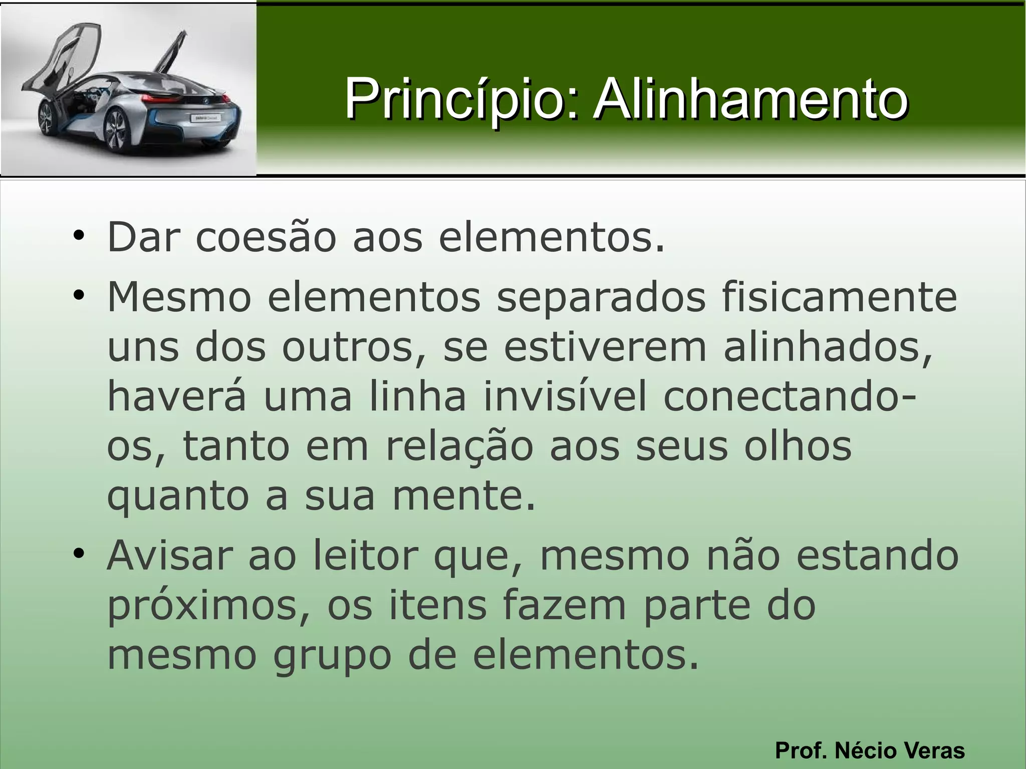 Princípio: Alinhamento

• Dar coesão aos elementos.
• Mesmo elementos separados fisicamente
  uns dos outros, se estiverem alinhados,
  haverá uma linha invisível conectando-
  os, tanto em relação aos seus olhos
  quanto a sua mente.
• Avisar ao leitor que, mesmo não estando
  próximos, os itens fazem parte do
  mesmo grupo de elementos.

                                Prof. Nécio Veras
 