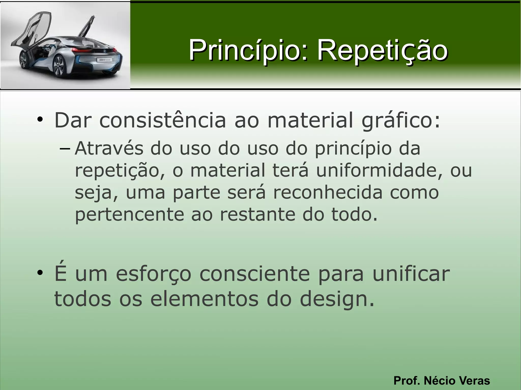 Princípio: Repetição

• Dar consistência ao material gráfico:
  – Através do uso do uso do princípio da
    repetição, o material terá uniformidade, ou
    seja, uma parte será reconhecida como
    pertencente ao restante do todo.


• É um esforço consciente para unificar
  todos os elementos do design.


                                      Prof. Nécio Veras
 