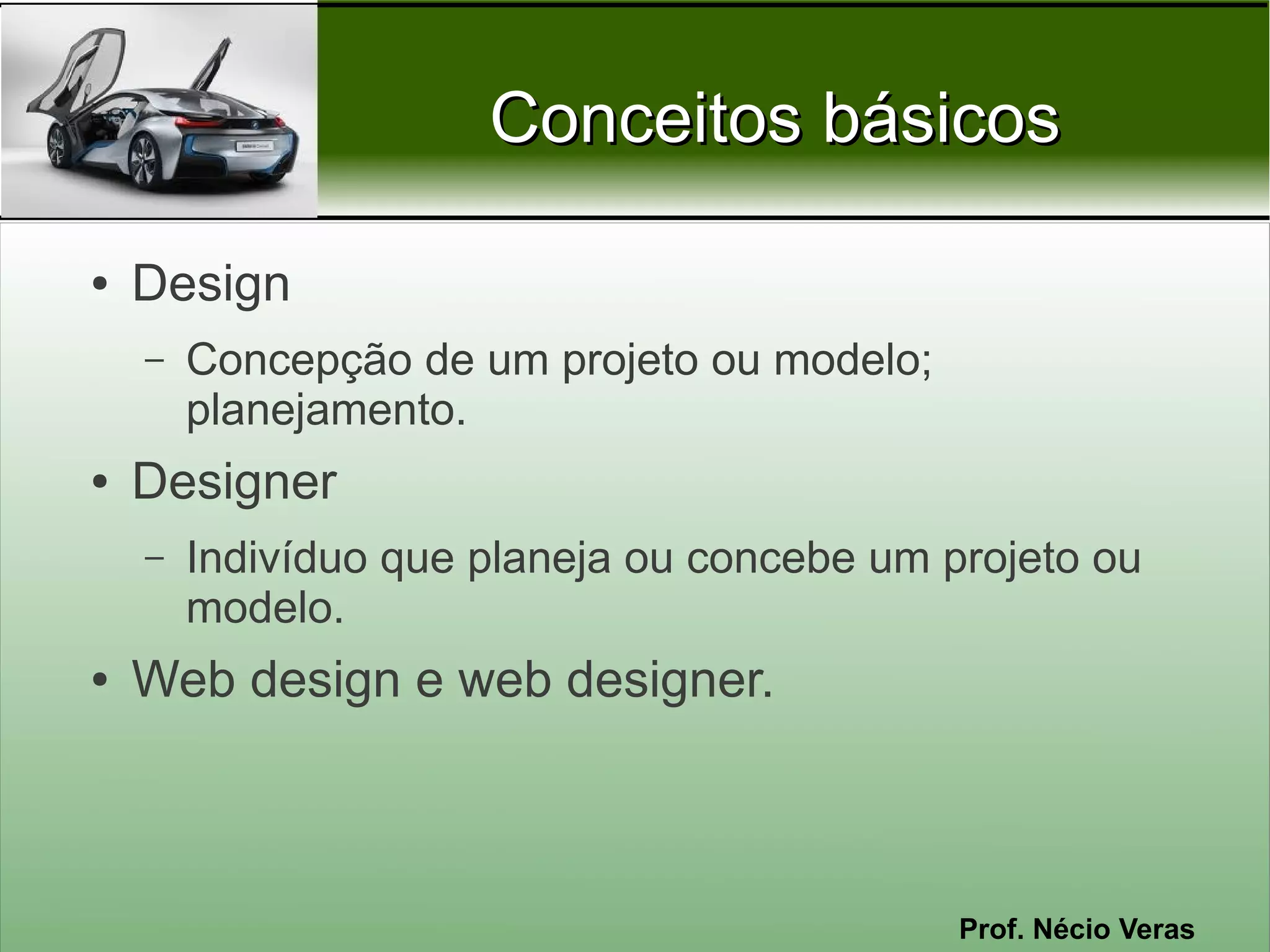 Conceitos básicos

●   Design
    –   Concepção de um projeto ou modelo;
        planejamento.
●   Designer
    –   Indivíduo que planeja ou concebe um projeto ou
        modelo.
●   Web design e web designer.



                                             Prof. Nécio Veras
 