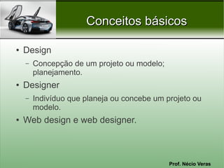 Conceitos básicos

●   Design
    –   Concepção de um projeto ou modelo;
        planejamento.
●   Designer
    –   Indivíduo que planeja ou concebe um projeto ou
        modelo.
●   Web design e web designer.



                                             Prof. Nécio Veras
 