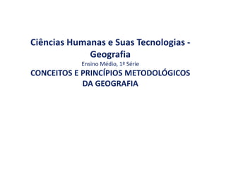 Ciências Humanas e Suas Tecnologias -
Geografia
Ensino Médio, 1ª Série
CONCEITOS E PRINCÍPIOS METODOLÓGICOS
DA GEOGRAFIA
 