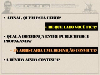 • AFINAL, QUEMESTÁ CERTO?
• DE QUE LADOVOCÊ FICA?
• QUAL A DIFERENÇA ENTRE PUBLICIDADE E
PROPAGANDA?
• JÁ ARRISCARIA UMA DEFINIÇÃOCONVICTA?
•A DÚVIDA AINDA CONTINUA?
 