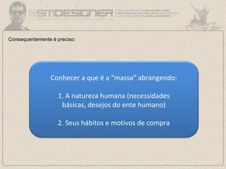 Consequentemente é preciso:
Conhecer a que é a “massa” abrangendo:
1. A natureza humana (necessidades
básicas, desejos do ente humano)
2. Seus hábitos e motivos de compra
 