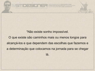 “Não existe sonho impossível.
O que existe são caminhos mais ou menos longos para
alcançá-los e que dependem das escolhas que fazemos e
a determinação que colocamos na jornada para se chegar
lá.
 