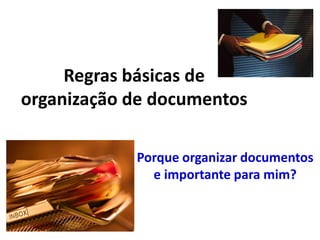Regras básicas de
organização de documentos
Porque organizar documentos
e importante para mim?
 