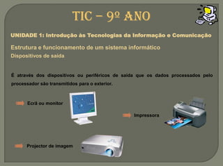 TIC – 9º anoUNIDADE 1: Introdução às Tecnologias da Informação e ComunicaçãoEstrutura e funcionamento de um sistemainformáticoDispositivos de saídaÉ através dos dispositivos ou periféricos de saída que os dados processados pelo processador são transmitidos para o exterior.Ecrã ou monitorImpressoraProjector de imagem