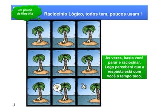 um pouco
    de filosofia   Raciocínio Lógico, todos tem, poucos usam !




                                             Às vezes, basta você
                                              parar e raciocinar.
                                             Logo perceberá que a
                                              resposta está com
                                              você o tempo todo.




2
 