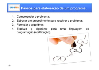 Passos para elaboração de um programa

     1.   Compreender o problema;
     2.   Esboçar um procedimento para resolver o problema;
     3.   Formular o algoritmo;
     4.   Traduzir o algoritmo para uma linguagem             de
          programação (codificação).




28
 