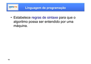 Linguagem de programação


     • Estabelece regras de sintaxe para que o
       algoritmo possa ser entendido por uma
       máquina.




14
 