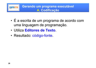 Gerando um programa executável
                   A. Codificação


     • É a escrita de um programa de acordo com
       uma linguagem de programação.
     • Utiliza Editores de Texto.
     • Resultado: código-fonte.




26
 