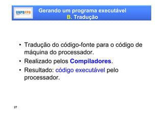 Gerando um programa executável
                    B. Tradução




     • Tradução do código-fonte para o código de
       máquina do processador.
     • Realizado pelos Compiladores.
     • Resultado: código executável pelo
       processador.



27
 