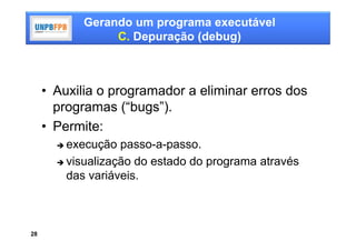 Gerando um programa executável
                C. Depuração (debug)



     • Auxilia o programador a eliminar erros dos
       programas (“bugs”).
     • Permite:
        execução passo-a-passo.
        visualização do estado do programa através
         das variáveis.



28
 