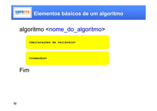 Elementos básicos de um algoritmo


     algoritmo <nome_do_algoritmo>
        <declarações de variáveis>




        <comandos>



     Fim




32
 