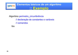 Elementos básicos de um algoritmo
                           :: Exemplo

     Algoritmo perimetro_circunferência
             // declaração de constantes e variáveis
             // comandos
       fim




33
 