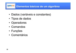 Elementos básicos de um algoritmo


     •   Dados (variáveis e constantes)
     •   Tipos de dados
     •   Operadores
     •   Comandos
     •   Funções
     •   Comentários



35
 