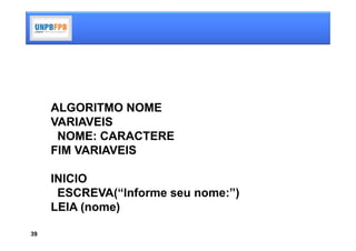 ALGORITMO NOME
     VARIAVEIS
      NOME: CARACTERE
     FIM VARIAVEIS

     INICIO
      ESCREVA(“Informe seu nome:”)
     LEIA (nome)

39
 