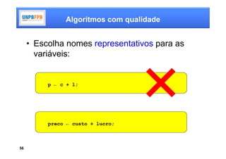 Algoritmos com qualidade


     • Escolha nomes representativos para as
       variáveis:


          p ← c + l;




          preco ← custo + lucro;



56
 