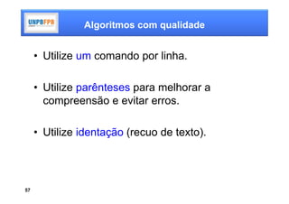 Algoritmos com qualidade


     • Utilize um comando por linha.

     • Utilize parênteses para melhorar a
       compreensão e evitar erros.

     • Utilize identação (recuo de texto).




57
 