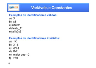 Variáveis e Constantes
Exemplos de identificadores válidos:
a) X
b) x3
c) altura1
d) teste_11
e) a1b2c3

Exemplos de identificadores inválidos:
a) 1X
b) X 3
c) A%1
d) B-2
e) maior que 10
f) >10
17
 