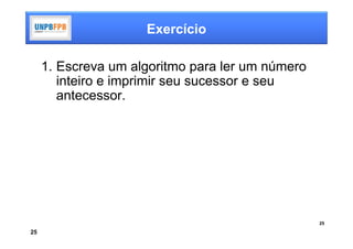 Exercício

     1. Escreva um algoritmo para ler um número
        inteiro e imprimir seu sucessor e seu
        antecessor.




                                                  25

25
 