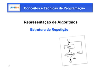 Conceitos e Técnicas de Programação



    Representação de Algoritmos
       Estrutura de Repetição




2
 