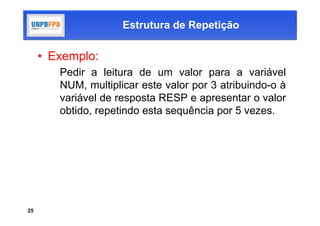 Estrutura de Repetição

     • Exemplo:
        Pedir a leitura de um valor para a variável
        NUM, multiplicar este valor por 3 atribuindo-o à
        variável de resposta RESP e apresentar o valor
        obtido, repetindo esta sequência por 5 vezes.




25
 