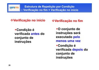 Estrutura de Repetição por Condição
        :: Verificação no fim × Verificação no início


 Verificação no início         Verificação no fim

     Condição é                   O conjunto de
     verificada antes do           instruções será
     conjunto de                   executado pelo
     instruções                    menos uma vez
                                   Condição é
                                   verificada depois do
                                   conjunto de
                                   instruções

28
 
