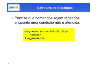 Estrutura de Repetição


    • Permite que comandos sejam repetidos
      enquanto uma condição não é atendida.

           enquanto (<condição>) faça
              <ações>
           fim_enquanto




7
 
