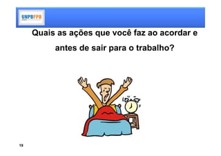 Quais as ações que você faz ao acordar e
          antes de sair para o trabalho?




19
 