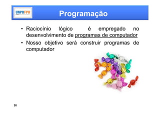Programação
     • Raciocínio lógico       é empregado no
       desenvolvimento de programas de computador
     • Nosso objetivo será construir programas de
       computador




26
 