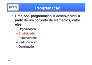 Programação
     • Uma boa programação é desenvolvida a
       partir de um conjunto de elementos, entre
       eles:
       – Organização
       – Criatividade
       – Perseverança
       – Padronização
       – Otimização



27
 