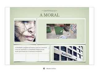 • CAPÍTULO 2 •

                                        A MORAL




A felicidade é própria do homem (pois só é acessível
a um ser racional) e é a finalidade última da sua
acção (pois basta-se a si mesma).Aristóteles




                                                  iBooks Author
 