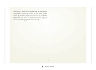 desse modo, revela-me a possibilidade de lhe recusar
esse pedido. O outro é o único ser que posso querer
matar. É portanto através do outro - e em particular
através dos mais fracos (as crianças, os idosos...) que eu
descubro a minha própria dimensão moral.




                                                             30




                                                     iBooks Author
 