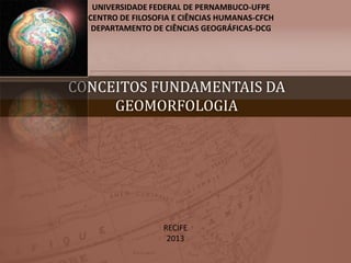 CONCEITOS FUNDAMENTAIS DA
GEOMORFOLOGIA
UNIVERSIDADE FEDERAL DE PERNAMBUCO-UFPE
CENTRO DE FILOSOFIA E CIÊNCIAS HUMANAS-CFCH
DEPARTAMENTO DE CIÊNCIAS GEOGRÁFICAS-DCG
RECIFE
2013
 