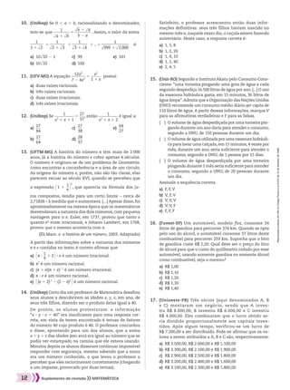 Reproduçãoproibida.Art.184doCódigoPenaleLei9.610de19defevereirode1998.
12 Suplemento de revisão MATEMÁTICA
	10.	 (Unifesp) Se 0 , a , b, racionalizando o denominador,
tem-se que ​ 
1
 ________ 
​dll a ​1 ​dll b ​
 ​5 ​ 
​dll b ​2 ​dll a ​
 ________ 
b 2 a
 ​. Assim, o valor da soma
		 ​ 
1
 _______ 
1 1 ​dll 2 ​
 ​ 1 ​ 
1
 ________ 
​dll 2 ​1 ​dll 3 ​
 ​ 1 ​ 
1
 ________ 
​dll 3 ​1 ​dll 4 ​
 ​ 1 ... 1 ​ 
1
 _______________  
​dllll 999 ​1 ​dlllll 1.000 ​
 ​ é:
a)	 10​dlll 10 ​2 1	 c)	 99	 e)	 101
b)	 10​dlll 10 ​	 d)	 100
	13.	 (UFTM-MG) A história do número s tem mais de 2.000
anos, já a história do número e cobre apenas 4 séculos.
O número s originou-se de um problema de Geometria:
como encontrar a circunferência e a área de um círculo.
As origens do número e, porém, não são tão claras, elas
parecem recuar ao século XVI, quando se percebeu que
	 	 a expressão ​@ 1 1 ​ 
1
 __ 
n
 ​ #​
n
, que aparecia na fórmula dos ju-
	 	 ros compostos, tendia para um certo limite – cerca de
2,71828 – à medida que n aumentava. [...] Apesar disso, foi
aproximadamente na mesma época que os matemáticos
desvendavam a natureza dos dois números, com pequena
vantagem para o e: Euler, em 1737, provou que tanto e
quanto e² eram irracionais; e Johann Lambert, em 1768,
provou que o mesmo acontecia com s.
(Eli Maor. e: a história de um número, 2003. Adaptado)
	 	 A partir das informações sobre a natureza dos números
s e e contidas no texto, é correto afirmar que:
a)	​@ s 3 ​ 
1
 __ 
s
 ​1 2 #​3 e é um número irracional.
b)	 s2
é um número racional.
c)	 (s 1 e)(s 1 e)21
é um número irracional.
d)	 s 3 e é um número racional.
e)	​E (e 1 2) 2
2 (2 2 e)2
 R​é um número racional.
	12.	 (Unifesp) Se ​ 
1
 __________ 
x3
1 x 1 1
 ​5 ​ 
27
 ___ 
37
 ​, então ​ 
1
 __________ 
x3
1 x 1 2
 ​é igual a:
a)	​ 
27
 ___ 
84
 ​	 c)	​ 
27
 ___ 
38
 ​	 e)	​ 
64
 ___ 
27
 ​
b)	​ 
27
 ___ 
64
 ​	 d)	​ 
28
 ___ 
37
 ​
	11.	 (UFV-MG) A equação ​ 
12x2
 _______ 
7 2 4x2
 ​5 ​ 
x2
 ______ 
1 1 x
 ​ possui:
a)	 duas raízes racionais.
b)	 três raízes racionais.
c)	 duas raízes irracionais.
d)	 três raízes irracionais.
		 Satisfeito, o professor acrescentou então duas infor-
mações definitivas: seus três filhos haviam nascido no
mesmo mês e, naquele exato dia, o caçula estava fazendo
aniversário. Neste caso, a resposta correta é:
a)	 1, 5, 8
b)	 1, 2, 20
c)	 1, 4, 10
d)	 1, 1, 40
e)	 2, 4, 5
	16.	 (Fuvest-SP) Um automóvel, modelo flex, consome 34
litros de gasolina para percorrer 374 km. Quando se opta
pelo uso do álcool, o automóvel consome 37 litros deste
combustível para percorrer 259 km. Suponha que o litro
de gasolina custe R$ 2,20. Qual deve ser o preço do litro
de álcool para que o custo do quilômetro rodado por esse
automóvel, usando somente gasolina ou somente álcool
como combustível, seja o mesmo?
a)	 R$ 1,00
b)	 R$ 1,10
c)	 R$ 1,20
d)	 R$ 1,30
e)	 R$ 1,40
	15.	 (Unir-RO) Segundo o Instituto Akatu pelo Consumo Cons-
ciente: “uma torneira pingando uma gota de água a cada
segundo desperdiça 16.500 litros de água por ano.[...] O uso
da vassoura hidráulica gasta, em 15 minutos, 36 litros de
água limpa”.Admita que a Organização das Nações Unidas
(ONU) recomende um consumo médio diário per capita de
110 litros de água. A partir dessas informações, marque V
para as afirmativas verdadeiras e F para as falsas.
(  )	 O volume de água desperdiçada por uma torneira pin-
gando durante um ano daria para atender o consumo,
segundo a ONU, de 150 pessoas durante um dia.
(  )	 O volume de água utilizada por uma vassoura hidráuli-
ca para lavar uma calçada, em 15 minutos, 4 vezes por
mês, durante um ano, seria suficiente para atender o
consumo, segundo a ONU, de 1 pessoa por 15 dias.
(  )	 O volume de água desperdiçada por uma torneira
pingando durante 1 mês seria suficiente para atender
o consumo, segundo a ONU, de 20 pessoas durante
um dia.
		 Assinale a sequência correta.
a)	 F, F, V
b)	 V, F, V
c)	 V, V, V
d)	 V, V, F
e) F, F, F
	14.	 (Unifesp) Certo dia um professor de Matemática desafiou
seus alunos a descobrirem as idades x, y, z, em ano, de
seus três filhos, dizendo ser o produto delas igual a 40.
		 De pronto, os alunos protestaram: a informação
“x 3 y 3 z 5 40” era insuficiente para uma resposta cor-
reta, em vista de terem encontrado 6 ternas de fatores
do número 40 cujo produto é 40. O professor concordou
e disse, apontando para um dos alunos, que a soma
x 1 y 1 z das idades (em ano) era igual ao número que se
podia ver estampado na camisa que ele estava usando.
Minutos depois os alunos disseram continuar impossível
responder com segurança, mesmo sabendo que a soma
era um número conhecido, o que levou o professor a
perceber que eles raciocinavam corretamente (chegando
a um impasse, provocado por duas ternas).
	17.	 (Unioeste-PR) Três sócios (aqui denominados A, B
e C) montaram um negócio, sendo que A inves-
tiu R$ 8.000,00, B investiu R$ 6.000,00 e C investiu
R$ 4.000,00. Eles combinaram que o lucro obtido se-
ria dividido proporcionalmente aos capitais inves-
tidos. Após algum tempo, verificou-se um lucro de
R$ 7.200,00 a ser distribuído. Pode-se afirmar que os va-
lores a serem atribuídos a A, B e C são, respectivamente:
a)	 R$ 3.500,00, R$ 2.600,00 e R$ 1.100,00
b)	 R$ 3.300,00, R$ 2.100,00 e R$ 1.900,00
c)	 R$ 2.900,00, R$ 2.500,00 e R$ 1.800,00
d)	 R$ 3.200,00, R$ 2.400,00 e R$ 1.600,00
e)	 R$ 3.100,00, R$ 2.300,00 e R$ 1.800,00
008_017_SR_MAT_PLUS_T_01.indd 12 21.10.10 11:53:30
 