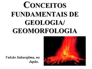 CONCEITOS
   FUNDAMENTAIS DE
      GEOLOGIA/
   GEOMORFOLOGIA


Vulcão Sakurajima, no
              Japão.
 