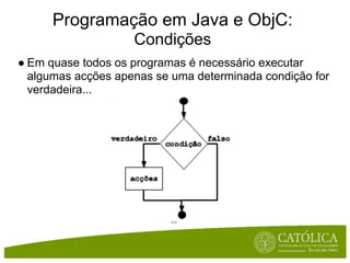 Programação em Java e ObjC:
                    Condições
● Em quase todos os programas é necessário executar
  algumas acções apenas se uma determinada condição for
  verdadeira...
 