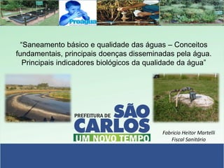 “Saneamento básico e qualidade das águas – Conceitos
fundamentais, principais doenças disseminadas pela água.
Principais indicadores biológicos da qualidade da água”

Fabricio Heitor Martelli
Fiscal Sanitário

 