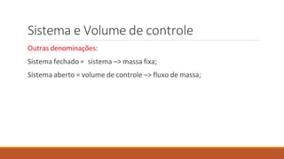 Sistema e Volume de controle
Outras denominações:
Sistema fechado = sistema –> massa fixa;
Sistema aberto = volume de controle –> fluxo de massa;
 
