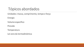 Tópicos abordados
Unidades: massa, comprimento, tempo e força
Energia
Volume específico
Pressão
Temperatura
Lei zero da termodinâmica
 