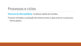 Processos e ciclos
Processo de não-equilíbrio: mudança rápida de estados;
Ficamos limitados a avaliação do sistema antes e após ocorrer o processo;
◦ Efeitos globais.
 