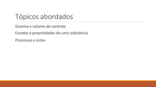 Tópicos abordados
Sistema e volume de controle
Estados e propriedades de uma substância
Processos e ciclos
 
