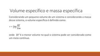 Volume específico e massa específica
Considerando um pequeno volume de um sistema e considerando a massa
desse sistema, o volume específico é definido como:
onde V 'é o menor volume no qual o sistema pode ser considerado como
um meio contínuo.
V V '
m
v  lim
V
 