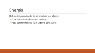 Energia
Definição: capacidade de se produzir um efeito;
◦ Pode ser acumulada em um sistema;
◦ Pode ser transferida de um sistema para outro;
 