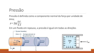 Pressão
Pressão é definida como a componente normal da força por unidade de
área;
Em um fluido em repouso, a pressão é igual em todas as direções
n
 A A'
 A
p  lim
F
 