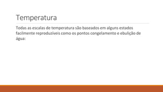 Temperatura
Todas as escalas de temperatura são baseados em alguns estados
facilmente reproduzíveis como os pontos congelamento e ebulição de
água:
 