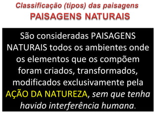 São consideradas PAISAGENS NATURAIS todos os ambientes onde os elementos que os compõem foram criados, transformados, modificados exclusivamente pela  AÇÃO DA NATUREZA ,  sem que tenha havido interferência humana . 
